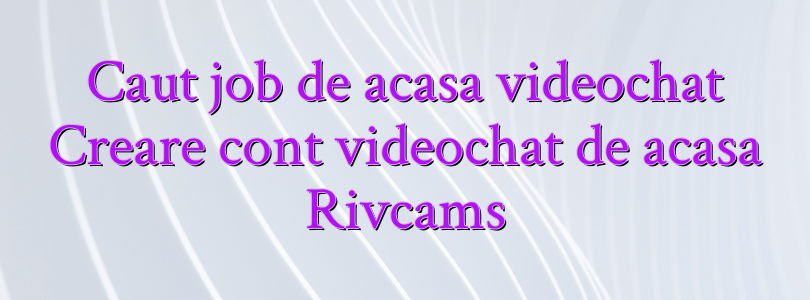 Caut job de acasa videochat Creare cont videochat de acasa Rivcams