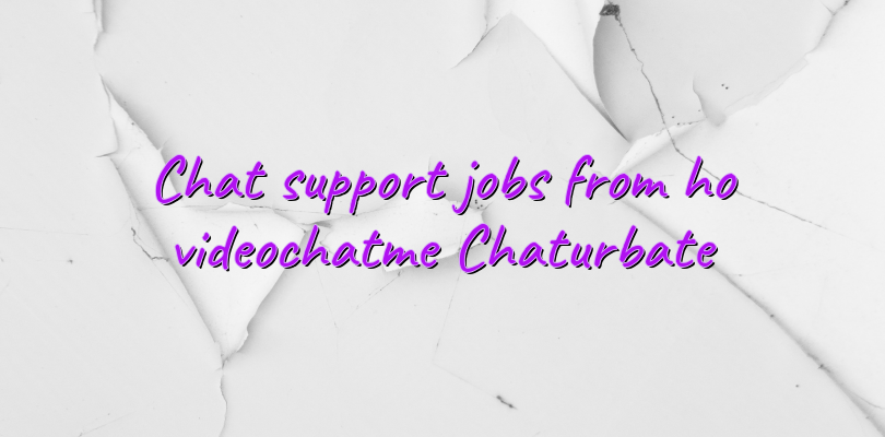 Chat support jobs from ho videochatme Chaturbate