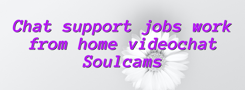 Chat support jobs work from home videochat Soulcams