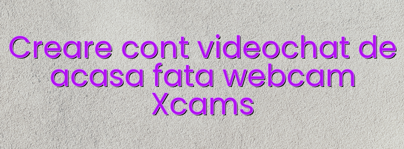 Creare cont videochat de acasa fata webcam Xcams