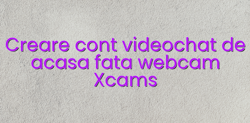 Creare cont videochat de acasa fata webcam Xcams