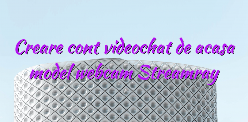 Creare cont videochat de acasa model webcam Streamray