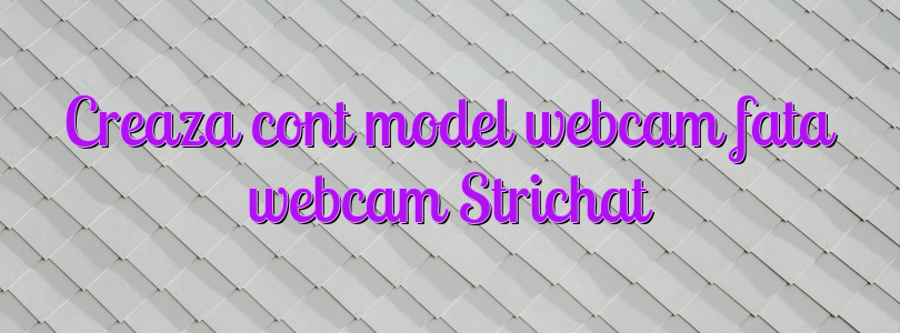 Creaza cont model webcam fata webcam Strichat