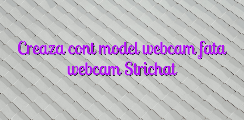 Creaza cont model webcam fata webcam Strichat