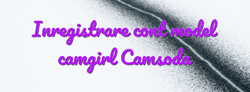 Inregistrare cont model camgirl Camsoda