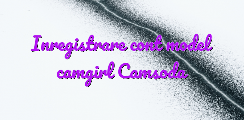 Inregistrare cont model camgirl Camsoda