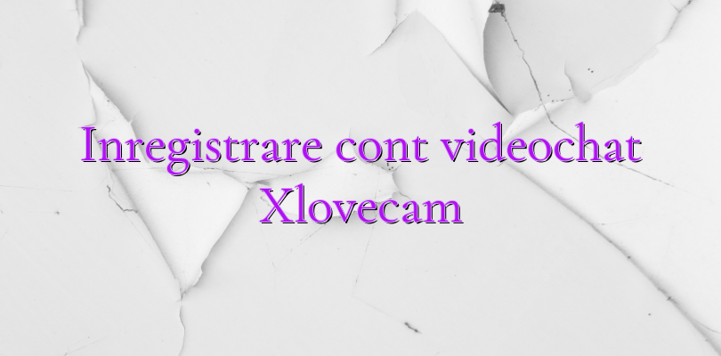 Inregistrare cont videochat Xlovecam