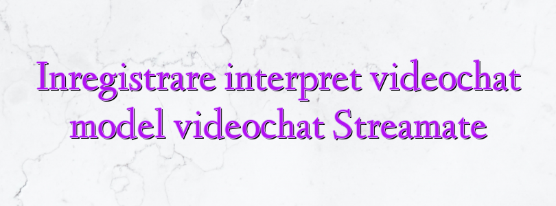 Inregistrare interpret videochat model videochat Streamate