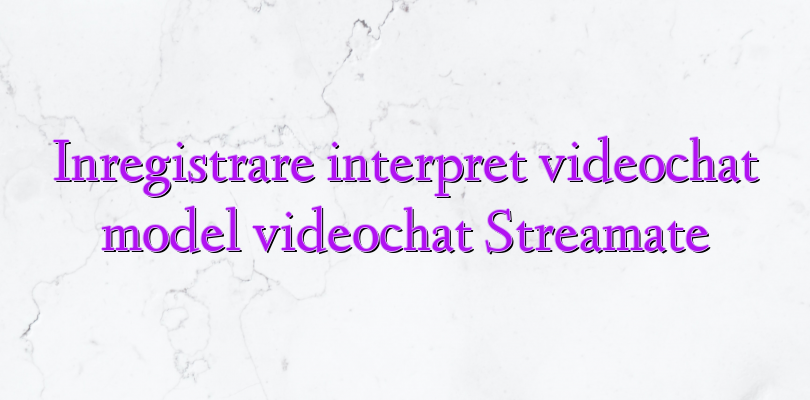 Inregistrare interpret videochat model videochat Streamate