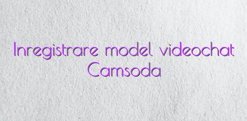 Inregistrare model videochat Camsoda