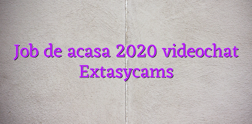 Job de acasa 2020 videochat Extasycams