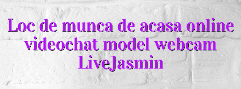 Loc de munca de acasa online videochat model webcam LiveJasmin