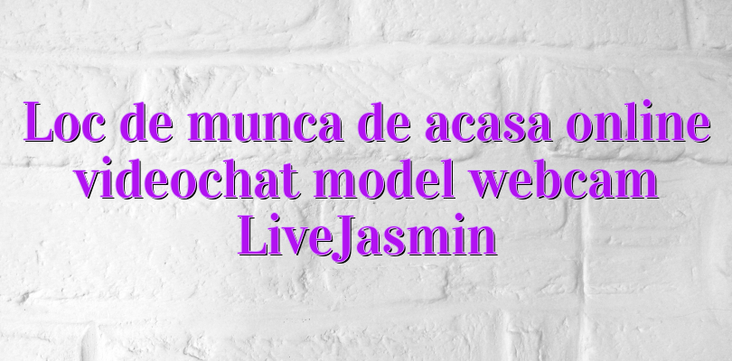 Loc de munca de acasa online videochat model webcam LiveJasmin