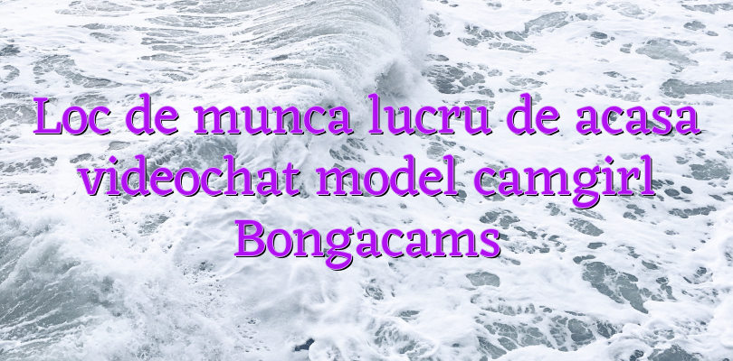 Loc de munca lucru de acasa videochat model camgirl Bongacams - Videochat - Informatii Videochat ...