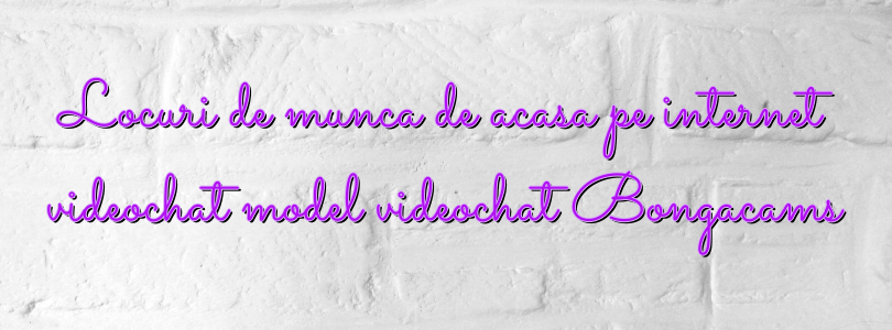 Locuri de munca de acasa pe internet videochat model videochat Bongacams