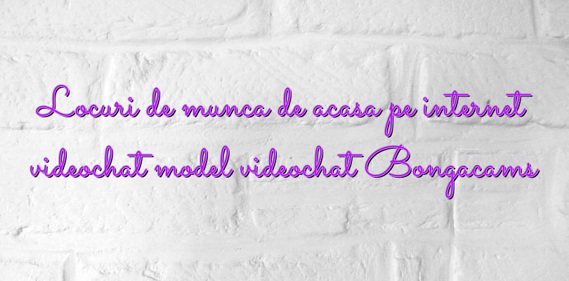 Locuri de munca de acasa pe internet videochat model videochat Bongacams