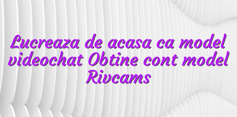 Lucreaza de acasa ca model videochat Obtine cont model Rivcams