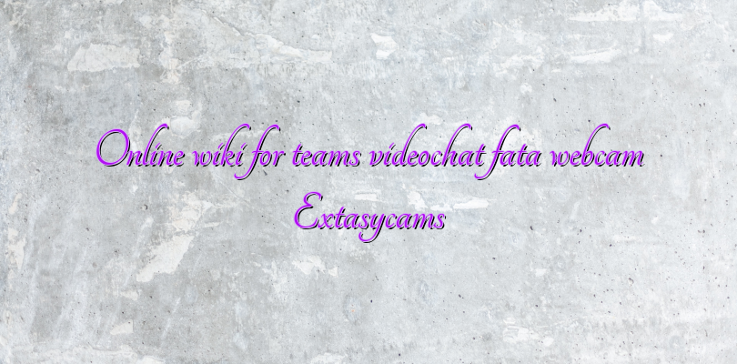 Online wiki for teams videochat fata webcam Extasycams