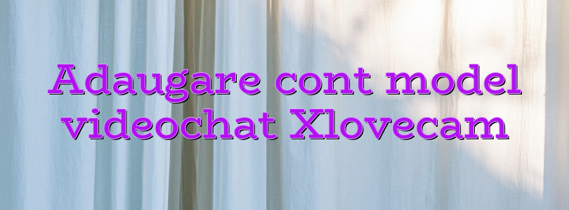 Adaugare cont model videochat Xlovecam