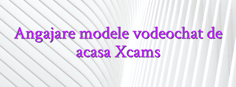 Angajare modele vodeochat de acasa Xcams