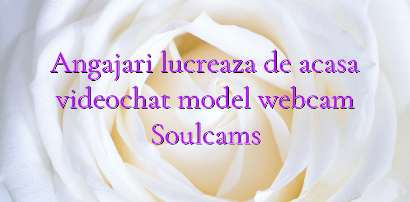 Angajari lucreaza de acasa videochat model webcam Soulcams