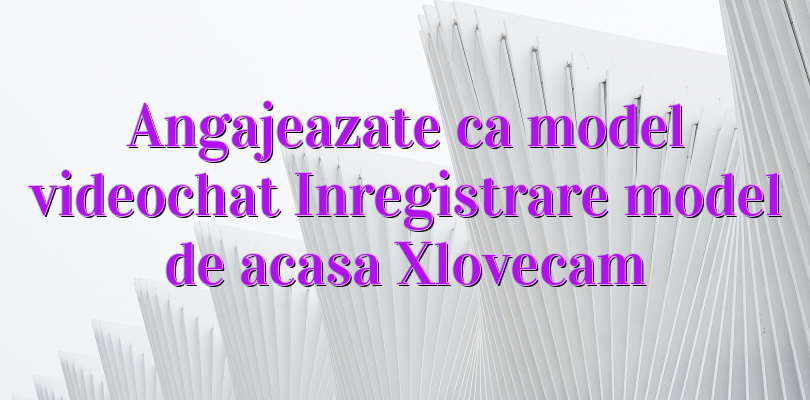 Angajeazate ca model videochat Inregistrare model de acasa Xlovecam