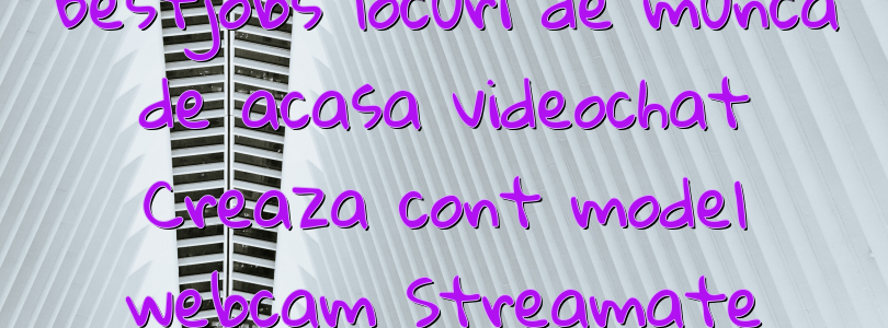 Bestjobs locuri de munca de acasa videochat Creaza cont model webcam Streamate