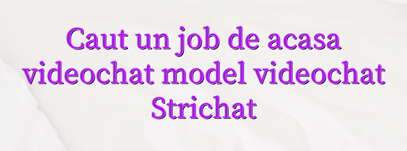 Caut un job de acasa videochat model videochat Strichat