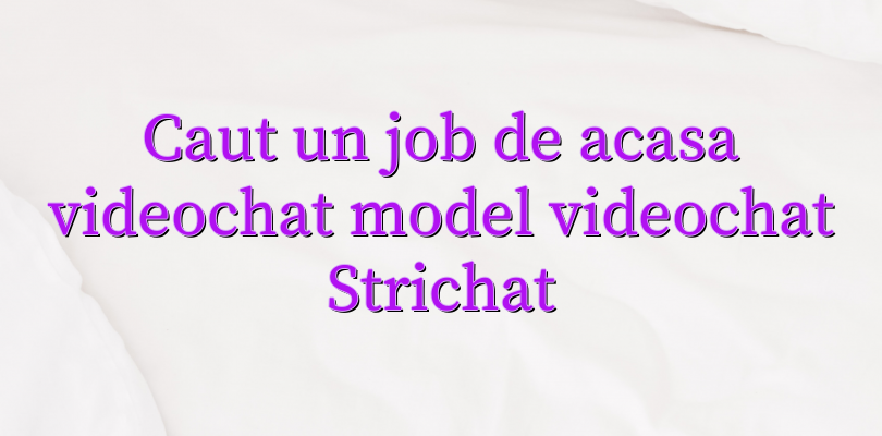 Caut un job de acasa videochat model videochat Strichat