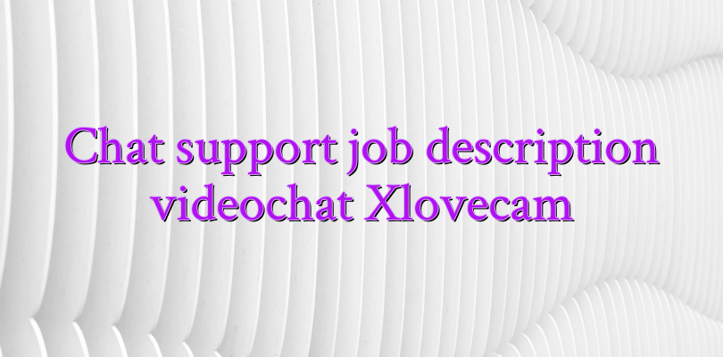 Chat support job description videochat Xlovecam - Videochatul.ro