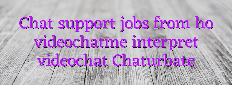 Chat support jobs from ho videochatme interpret videochat Chaturbate