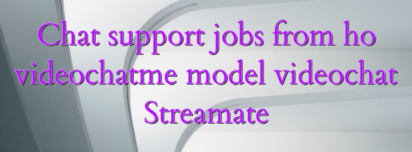 Chat support jobs from ho videochatme model videochat Streamate