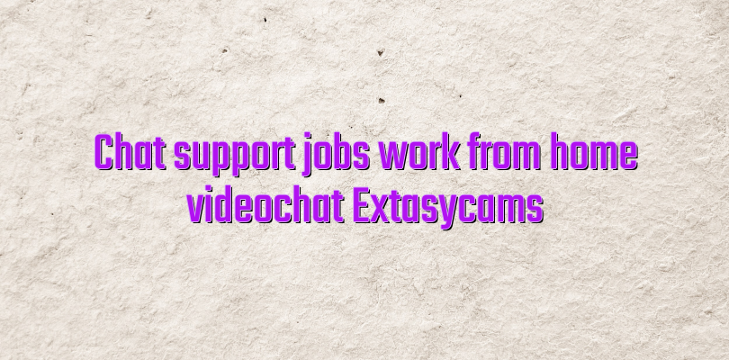 Chat support jobs work from home videochat Extasycams