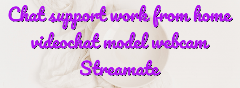 Chat support work from home videochat model webcam Streamate