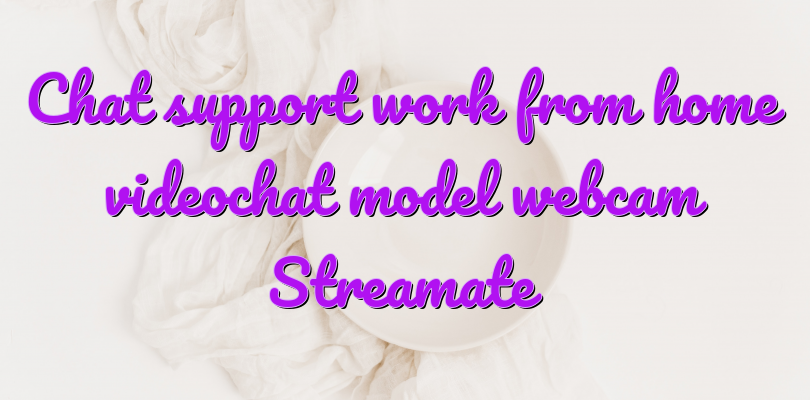 Chat support work from home videochat model webcam Streamate