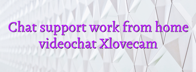 Chat support work from home videochat Xlovecam