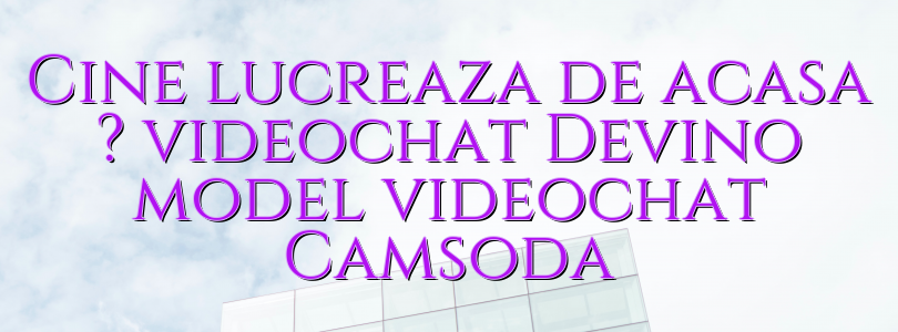 Cine lucreaza de acasa ? videochat Devino model videochat Camsoda