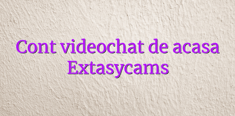 Cont videochat de acasa Extasycams