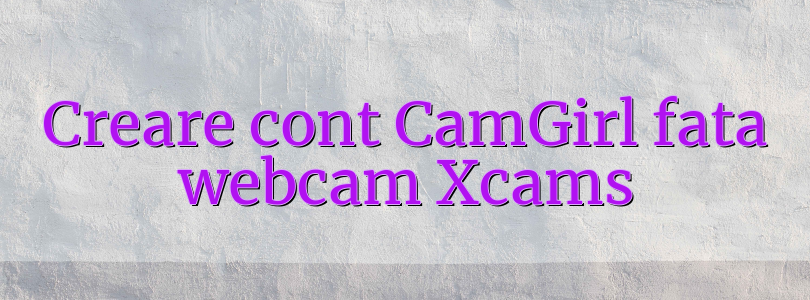 Creare cont CamGirl fata webcam Xcams