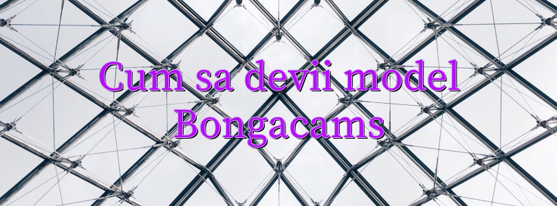 Cum sa devii model Bongacams