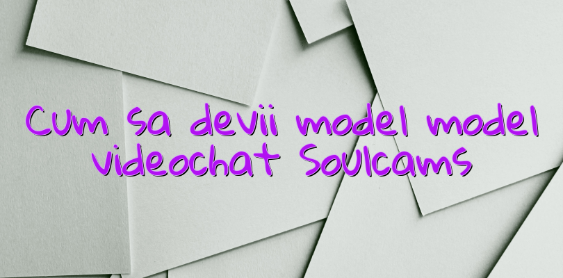 Cum sa devii model model videochat Soulcams