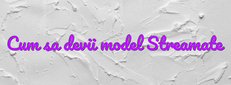 Cum sa devii model Streamate