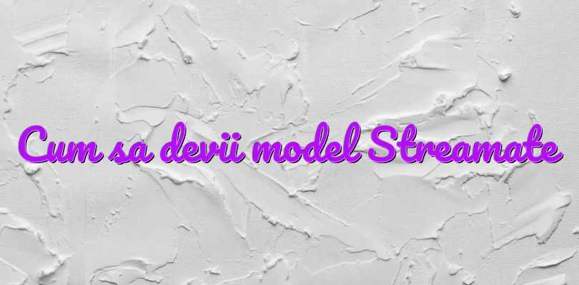 Cum sa devii model Streamate