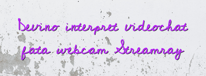 Devino interpret videochat fata webcam Streamray