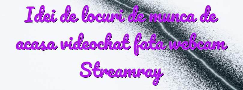 Idei de locuri de munca de acasa videochat fata webcam Streamray