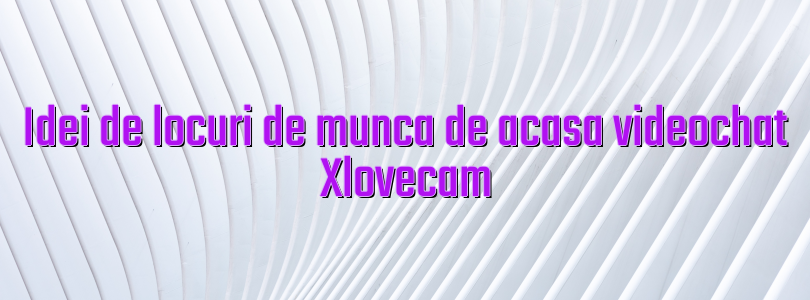 Idei de locuri de munca de acasa videochat Xlovecam