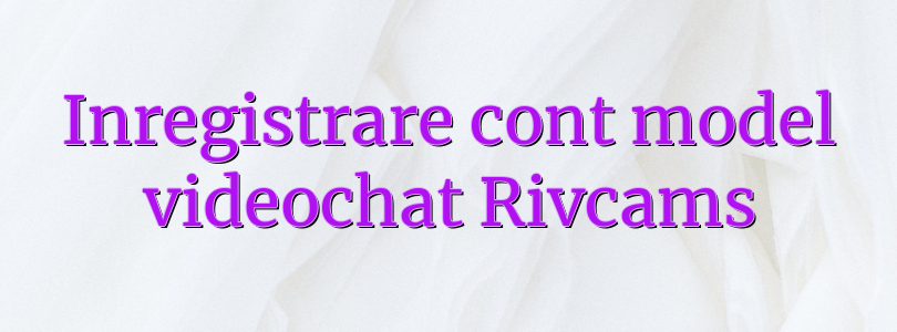 Inregistrare cont model videochat Rivcams