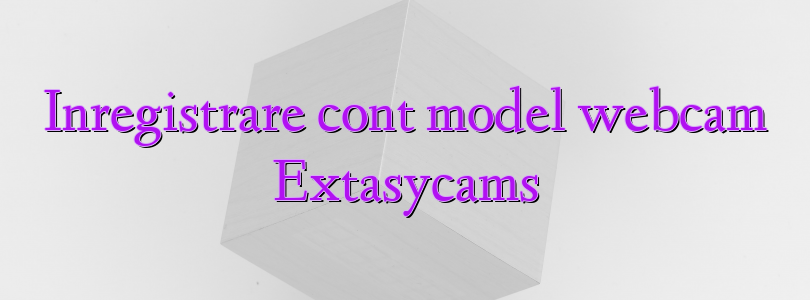 Inregistrare cont model webcam Extasycams