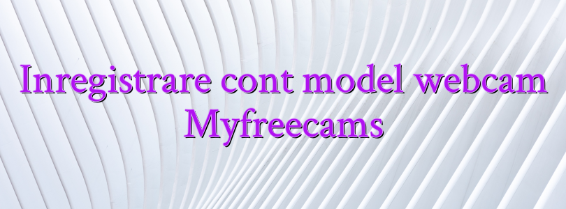 Inregistrare cont model webcam Myfreecams