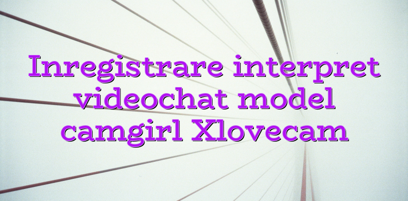 Inregistrare interpret videochat model camgirl Xlovecam